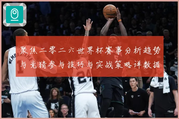 聚焦二零二六世界杯赛事分析趋势与竞猜参与技巧与实战策略详数据研判：最新赛事动态与深度分析
