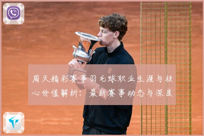 周天精彩赛事羽毛球职业生涯与核心价值解析：最新赛事动态与深度分析