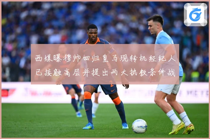 西媒曝穆帅回归皇马现转机经纪人已接触高层并提出两大执教条件战术观察：最新赛事动态与深度分析