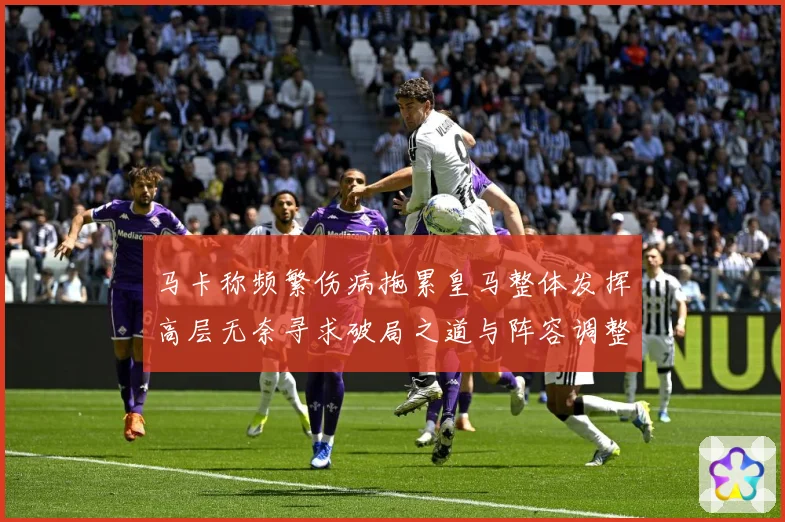 马卡称频繁伤病拖累皇马整体发挥高层无奈寻求破局之道与阵容调整战术观察：最新赛事动态与深度分析
