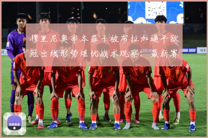 穆里尼奥率本菲卡被布拉加逼平欧冠出线形势堪忧战术观察：最新赛事动态与深度分析