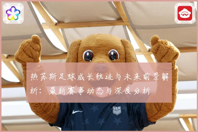 热苏斯足球成长轨迹与未来前景解析：最新赛事动态与深度分析