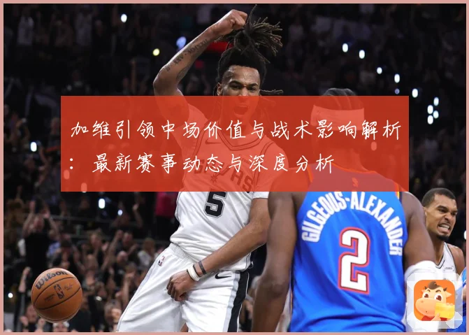 加维引领中场价值与战术影响解析：最新赛事动态与深度分析