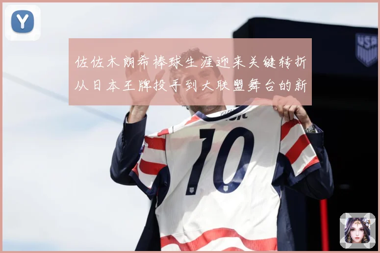 佐佐木朗希棒球生涯迎来关键转折从日本王牌投手到大联盟舞台的新征程全景观察：最新赛事动态与深度分析