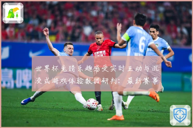 世界杯竞猜乐趣感受实时互动与沉浸式游戏体验数据研判：最新赛事动态与深度分析