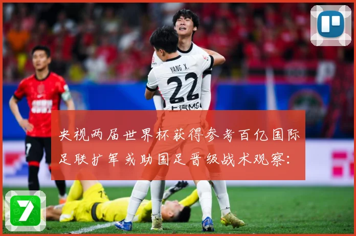 央视两届世界杯获得参考百亿国际足联扩军或助国足晋级战术观察：最新赛事动态与深度分析
