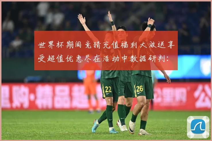 世界杯期间竞猜充值福利大放送享受超值优惠尽在活动中数据研判：最新赛事动态与深度分析