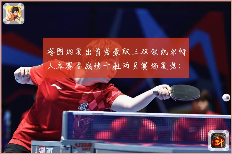 塔图姆复出首秀豪取三双领凯尔特人本赛季战绩十胜两负赛场复盘：最新赛事动态与深度分析