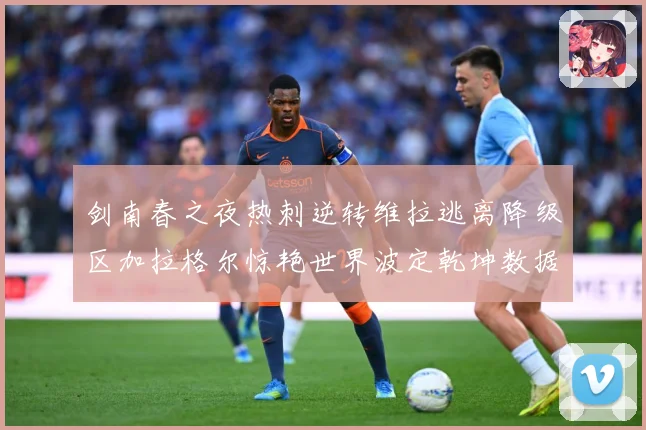 剑南春之夜热刺逆转维拉逃离降级区加拉格尔惊艳世界波定乾坤数据研判：最新赛事动态与深度分析