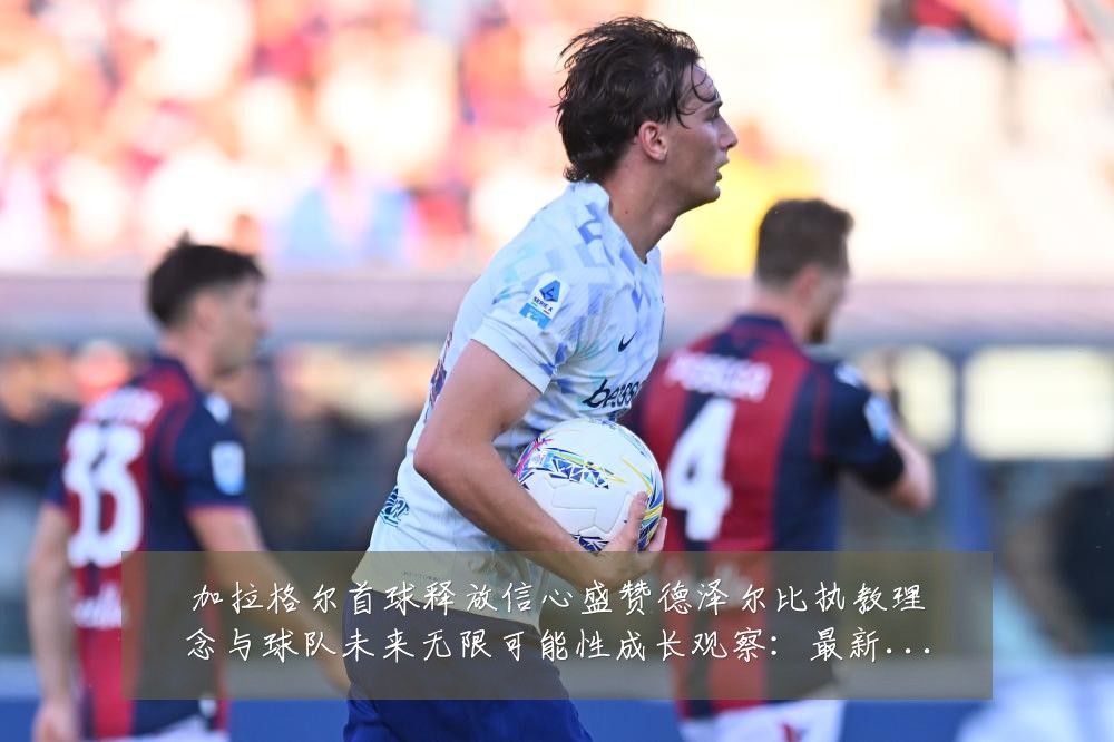 加拉格尔首球释放信心盛赞德泽尔比执教理念与球队未来无限可能性成长观察：最新赛事动态与深度分析