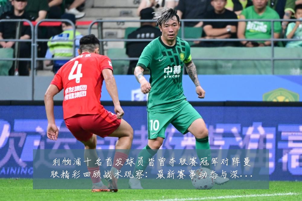 利物浦十名首发球员皆曾夺联赛冠军对阵曼联精彩回顾战术观察:最新赛事动态与深度分析