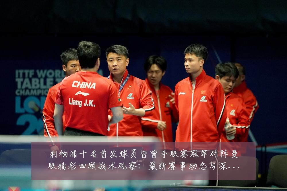 利物浦十名首发球员皆曾夺联赛冠军对阵曼联精彩回顾战术观察：最新赛事动态与深度分析