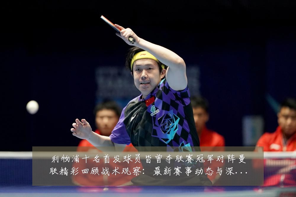 利物浦十名首发球员皆曾夺联赛冠军对阵曼联精彩回顾战术观察:最新赛事动态与深度分析