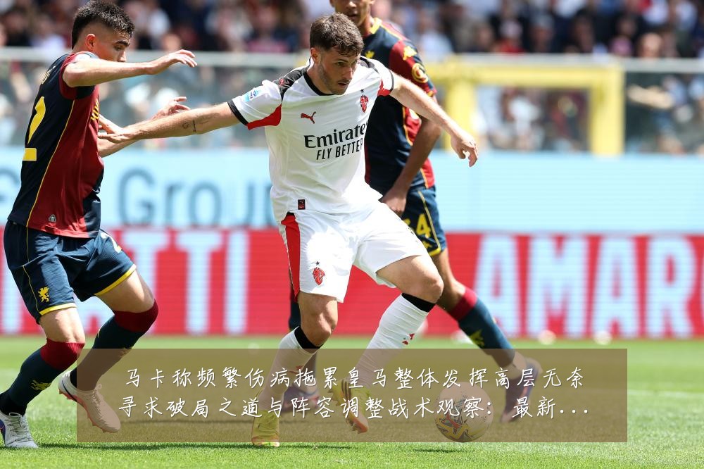 马卡称频繁伤病拖累皇马整体发挥高层无奈寻求破局之道与阵容调整战术观察：最新赛事动态与深度分析