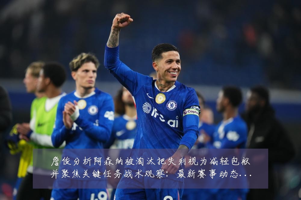 詹俊分析阿森纳被淘汰把失利视为减轻包袱并聚焦关键任务战术观察：最新赛事动态与深度分析