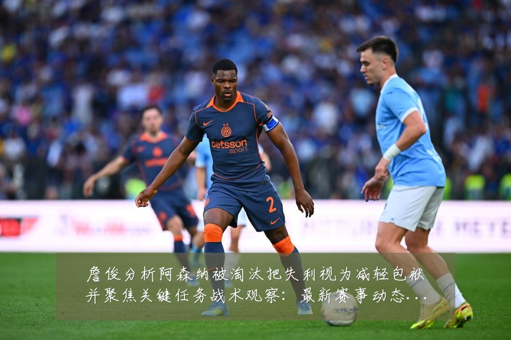 詹俊分析阿森纳被淘汰把失利视为减轻包袱并聚焦关键任务战术观察：最新赛事动态与深度分析