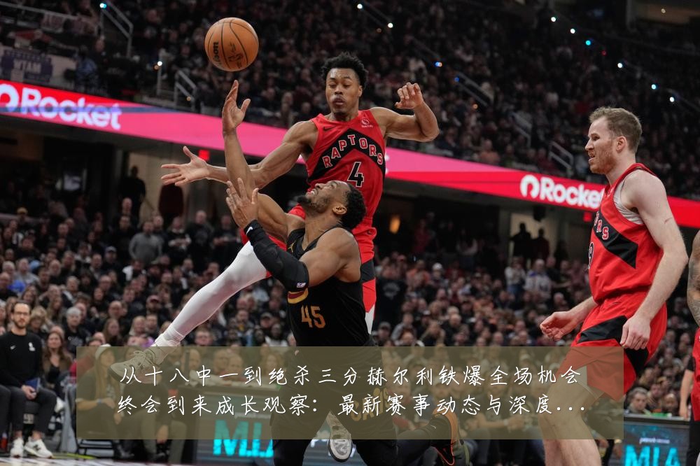 从十八中一到绝杀三分赫尔利铁爆全场机会终会到来成长观察：最新赛事动态与深度分析