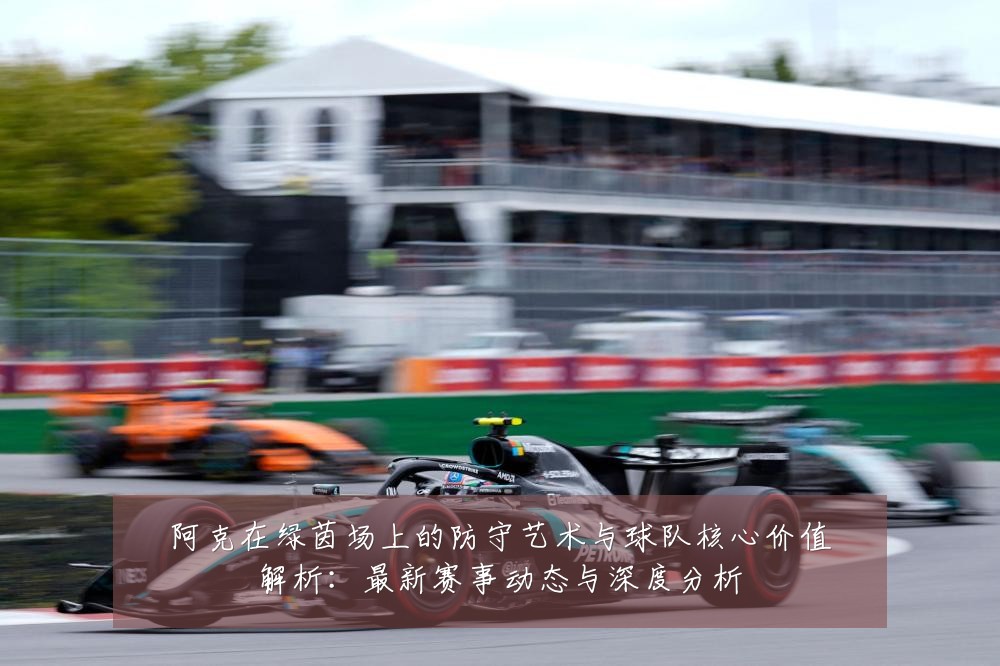 阿克在绿茵场上的防守艺术与球队核心价值解析：最新赛事动态与深度分析
