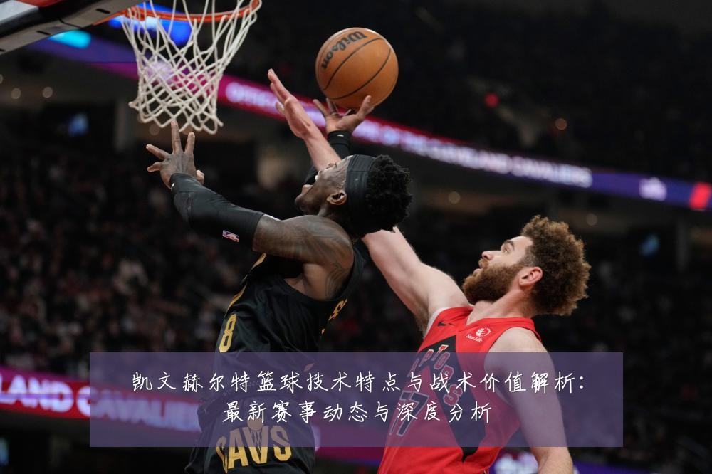 凯文赫尔特篮球技术特点与战术价值解析：最新赛事动态与深度分析