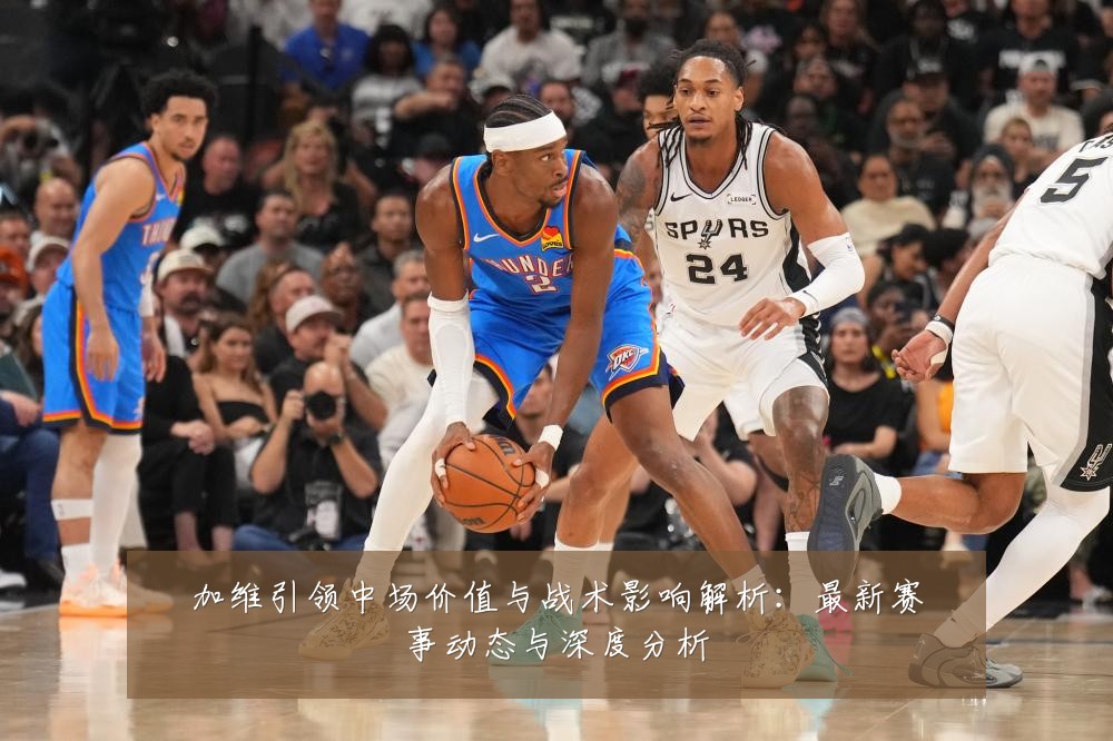 加维引领中场价值与战术影响解析：最新赛事动态与深度分析