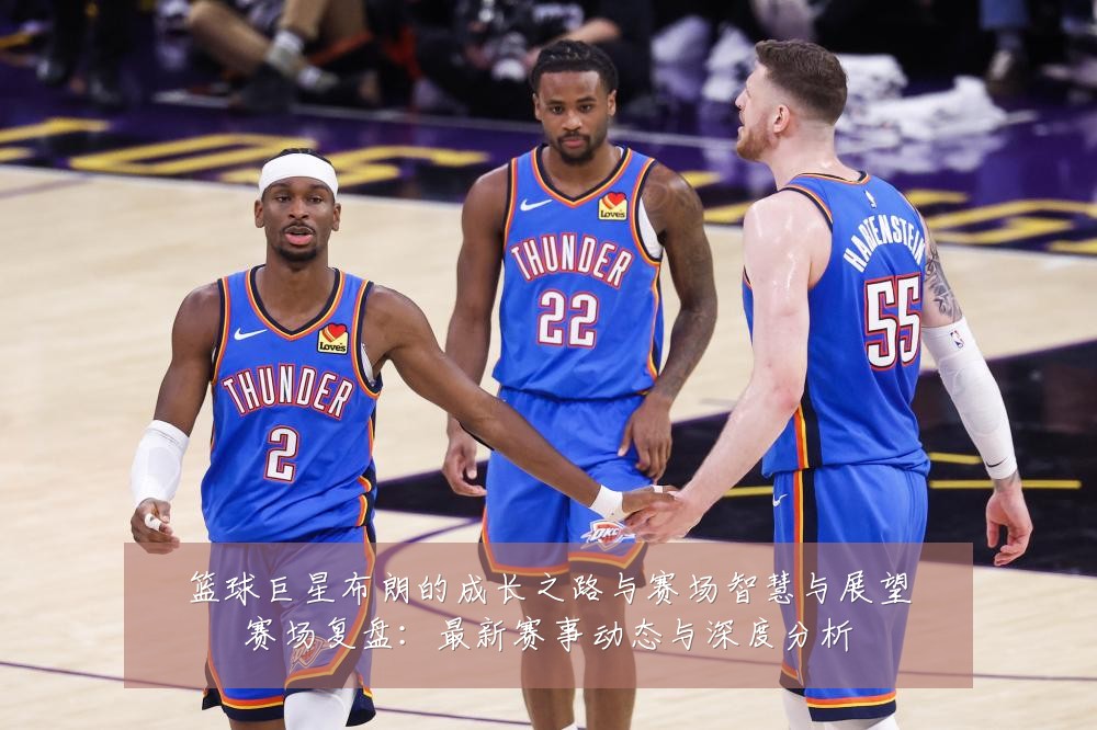 篮球巨星布朗的成长之路与赛场智慧与展望赛场复盘：最新赛事动态与深度分析
