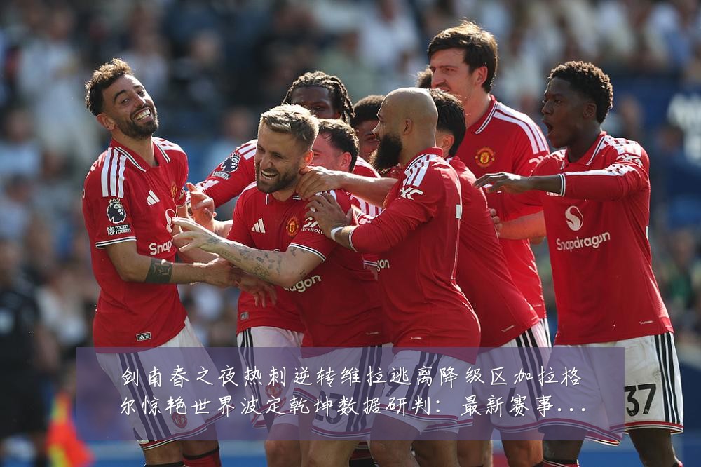 剑南春之夜热刺逆转维拉逃离降级区加拉格尔惊艳世界波定乾坤数据研判：最新赛事动态与深度分析
