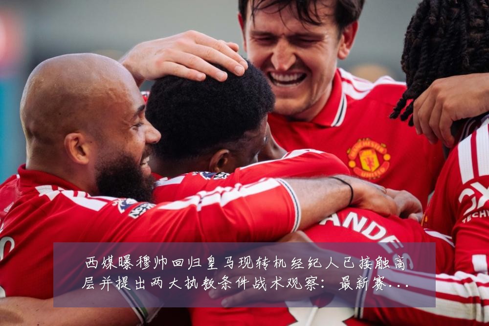 西媒曝穆帅回归皇马现转机经纪人已接触高层并提出两大执教条件战术观察：最新赛事动态与深度分析