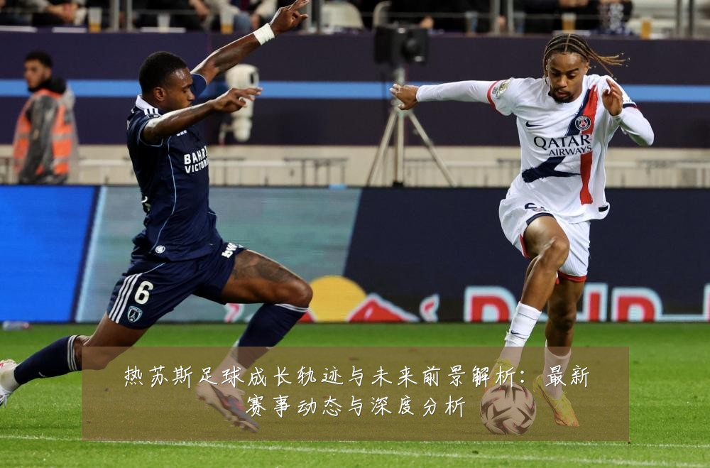 热苏斯足球成长轨迹与未来前景解析：最新赛事动态与深度分析